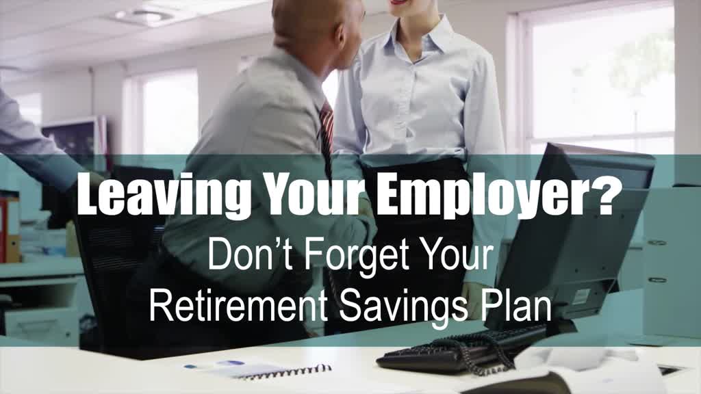 Leaving Your Employer? Don’t Forget Your Retirement Savings Plan